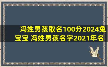 冯姓男孩取名100分2024兔宝宝 冯姓男孩名字2021年名字大全